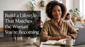 Read more about the article How to Build a Lifestyle That Matches the Woman You’re Becoming